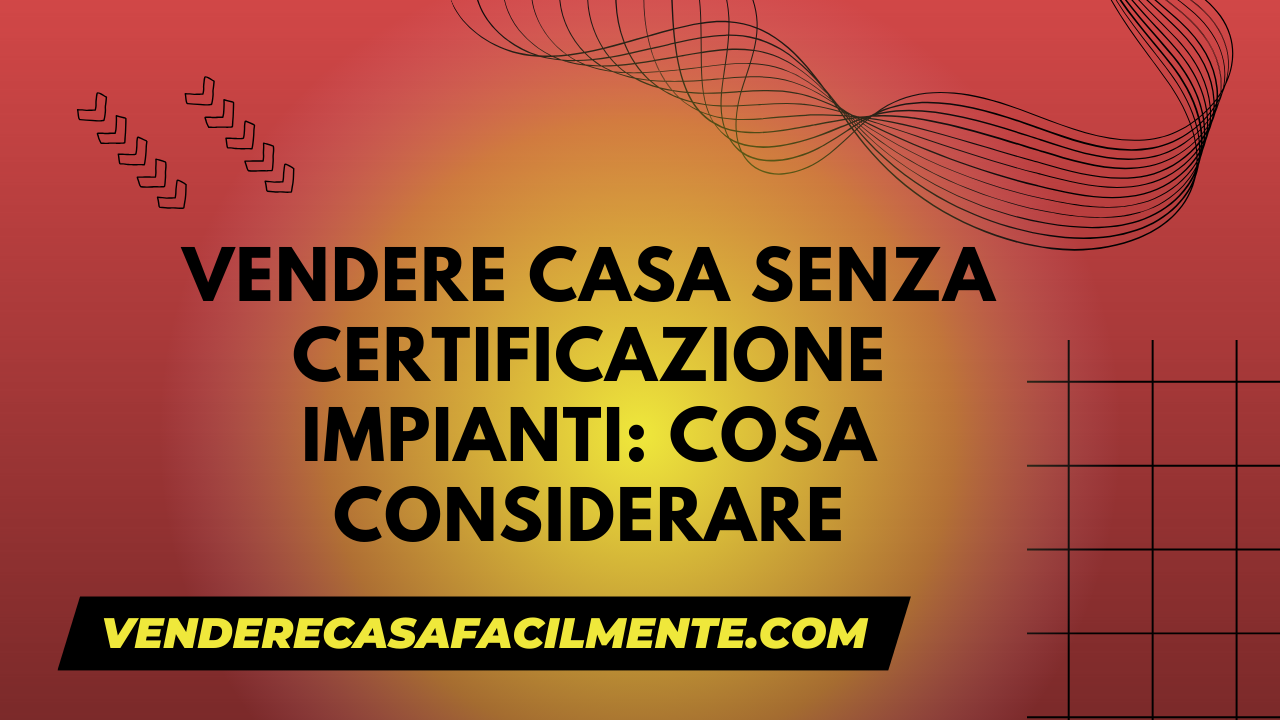 Vendere Casa senza Certificazione Impianti: Cosa considerare