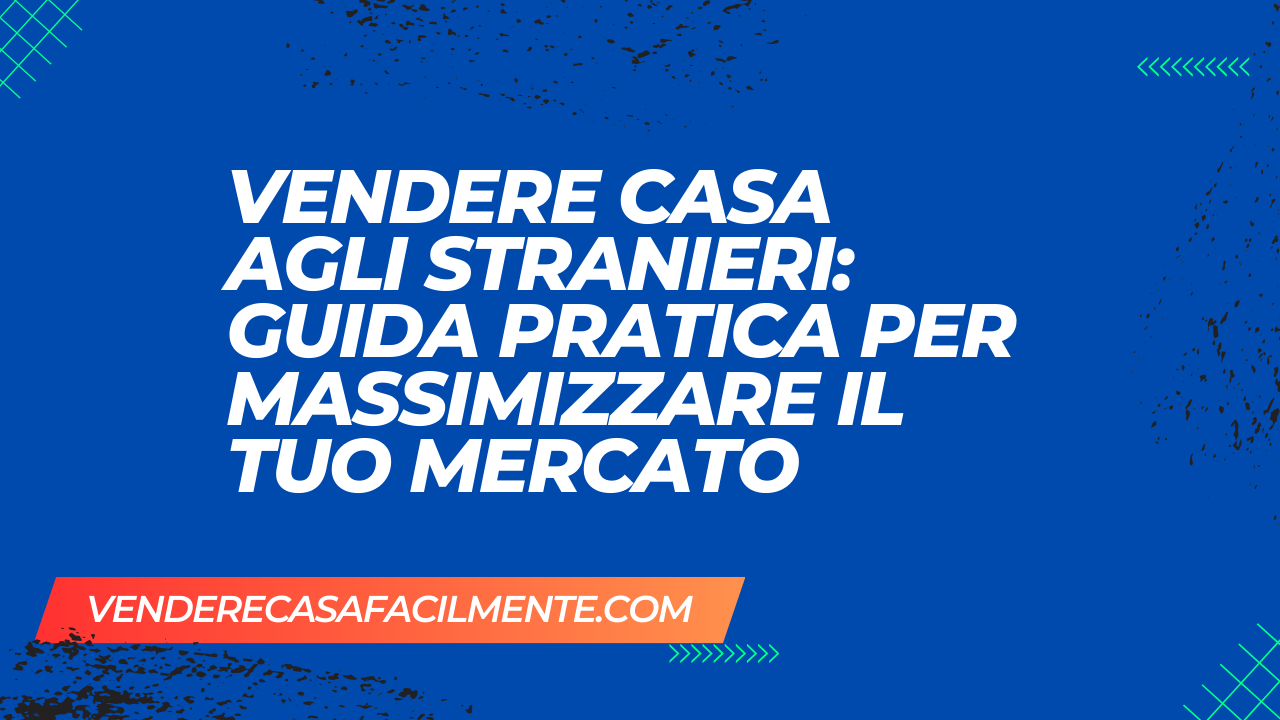 Vendere Casa agli Stranieri: Guida pratica