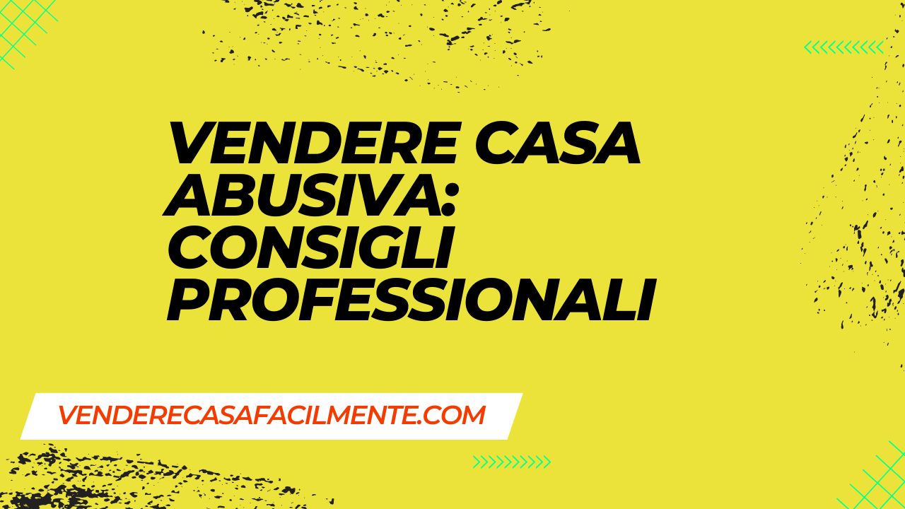 Vendere Casa Abusiva: Consigli Professionali