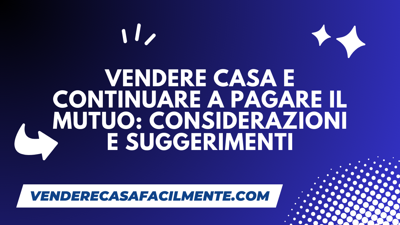 Vendere Casa e Continuare a Pagare il Mutuo: Considerazioni e suggerimenti