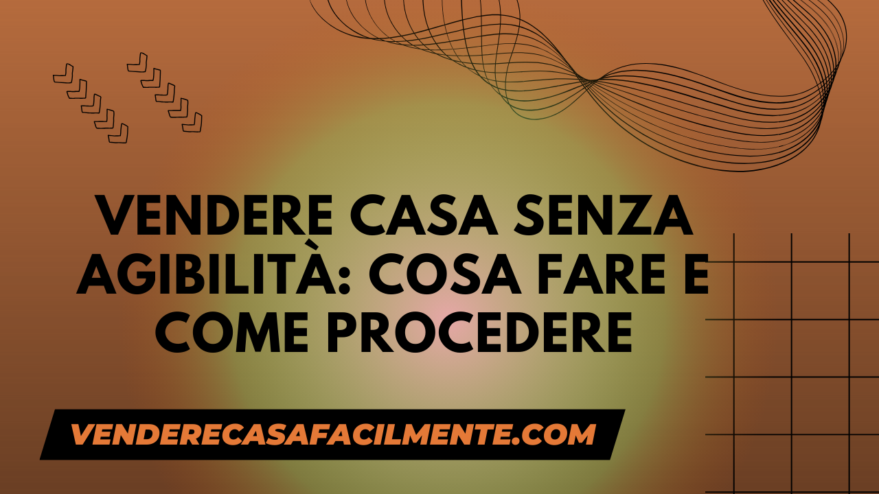 Vendere Casa senza Agibilità: Cosa fare e come procedere