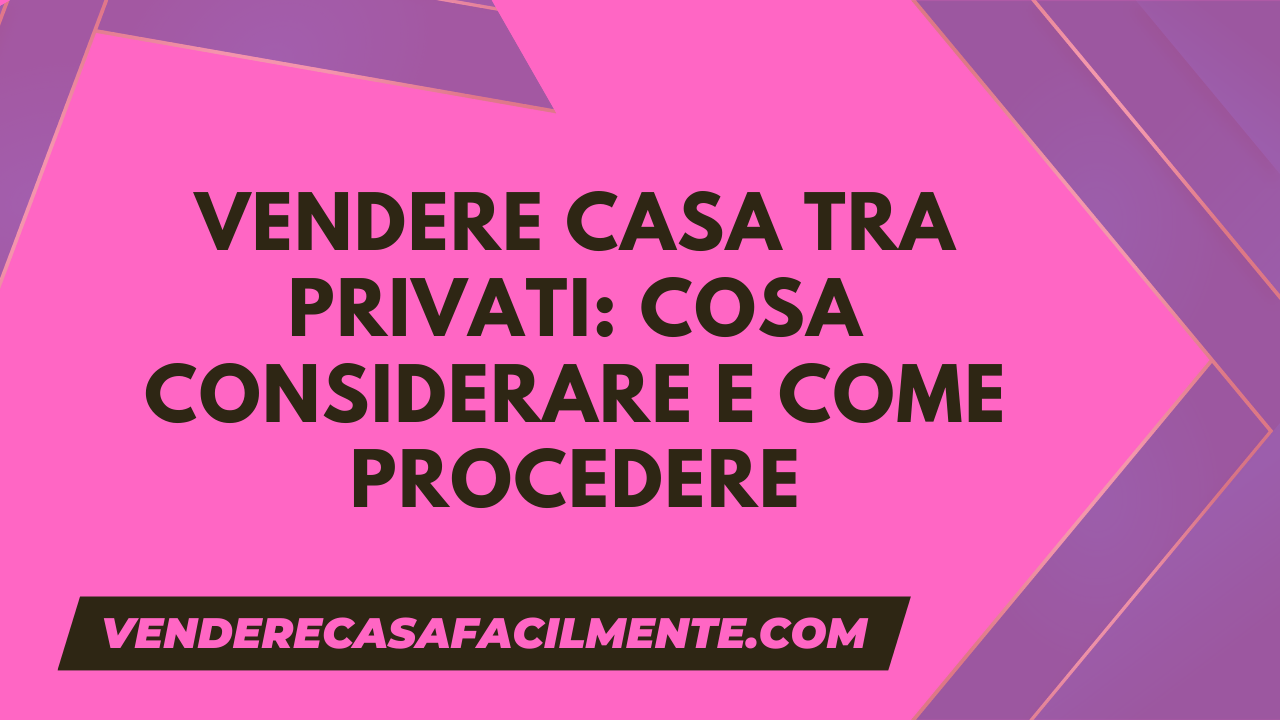 Vendere Casa tra Privati: Cosa considerare e come procedere