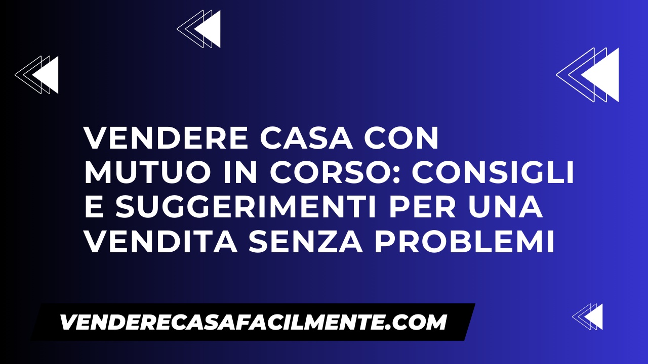 Vendere Casa con Mutuo in Corso: Consigli e suggerimenti per una vendita senza problemi