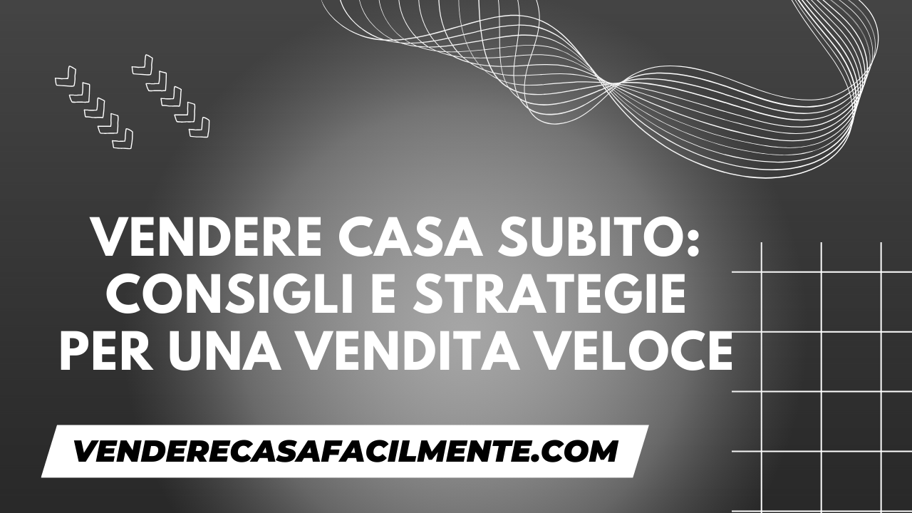 Vendere Casa Subito: Consigli e Strategie per una Vendita Veloce