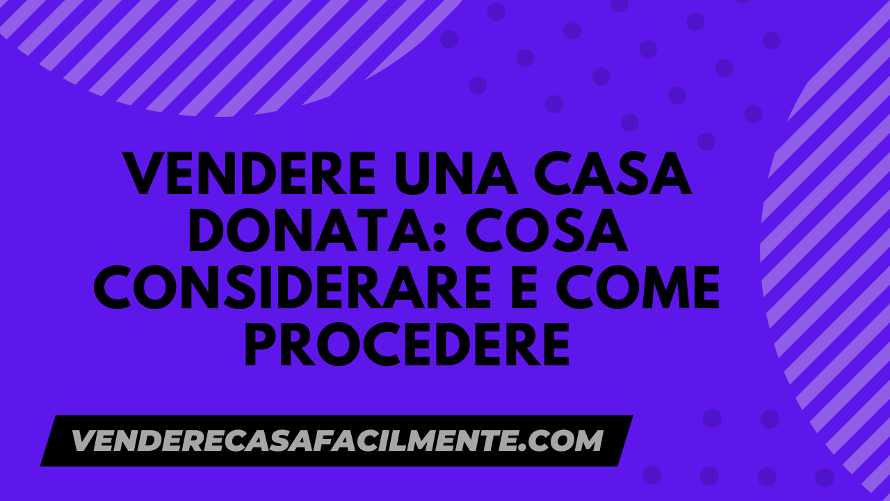 Vendere una Casa Donata: Cosa considerare e come procedere