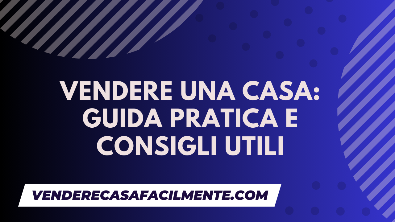 Vendere una Casa: Guida pratica e consigli utili