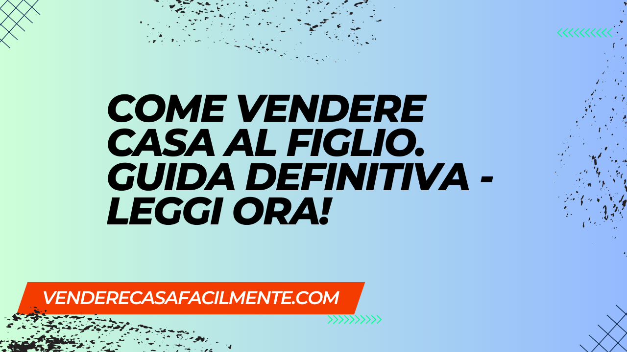 Come Vendere Casa al Figlio. Guida Definitiva – Leggi Ora!