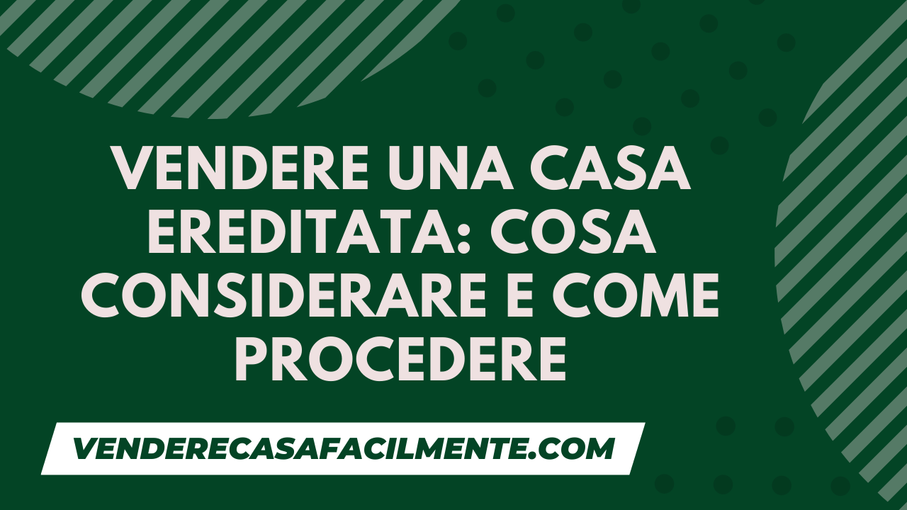Vendere una Casa Ereditata: Cosa considerare e come procedere
