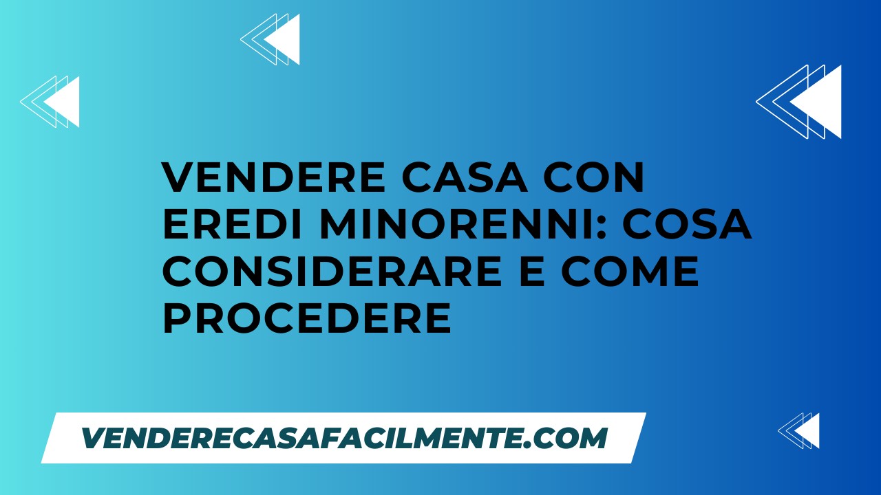 Vendere Casa con Eredi Minorenni: Guida completa