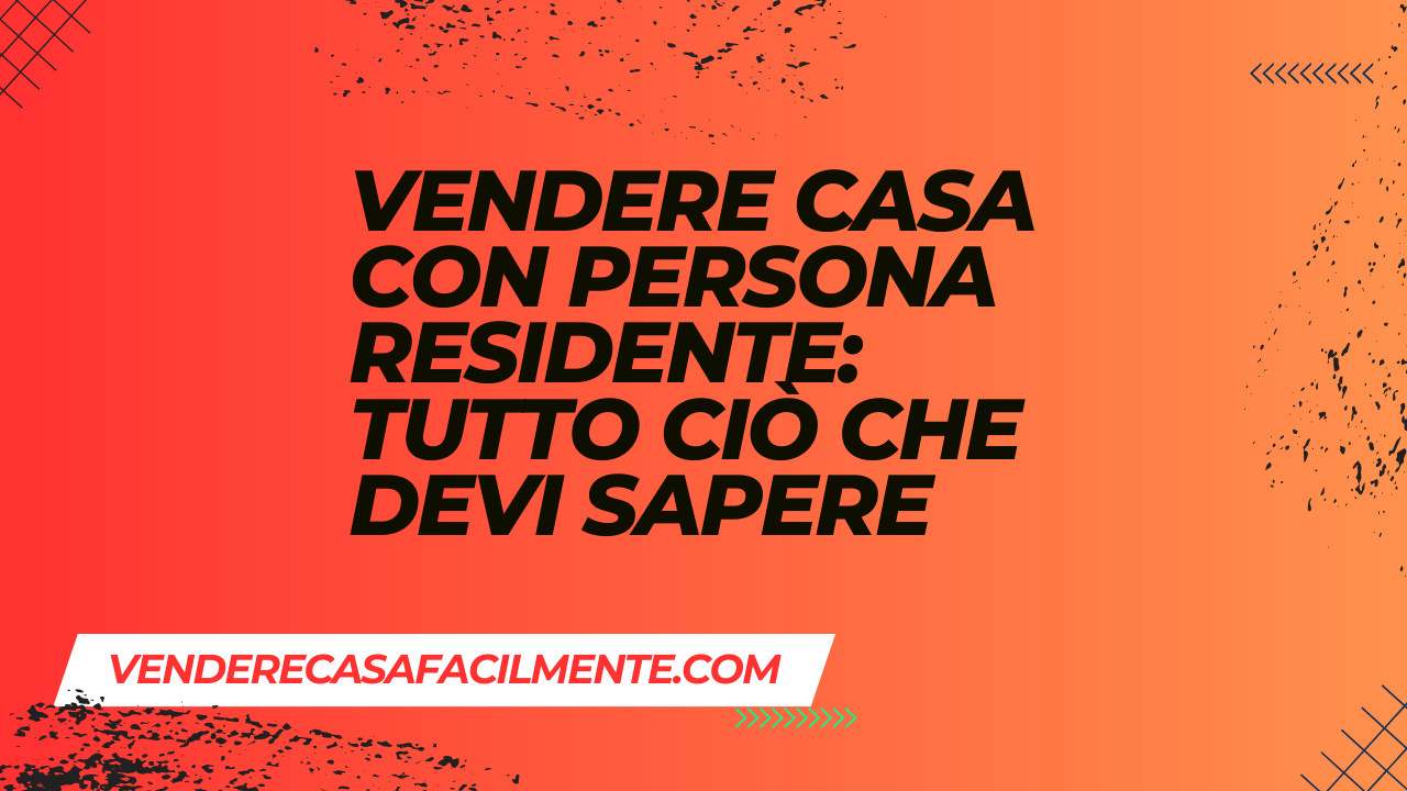 Vendere Casa con Persona Residente: Tutto ciò che Devi Sapere