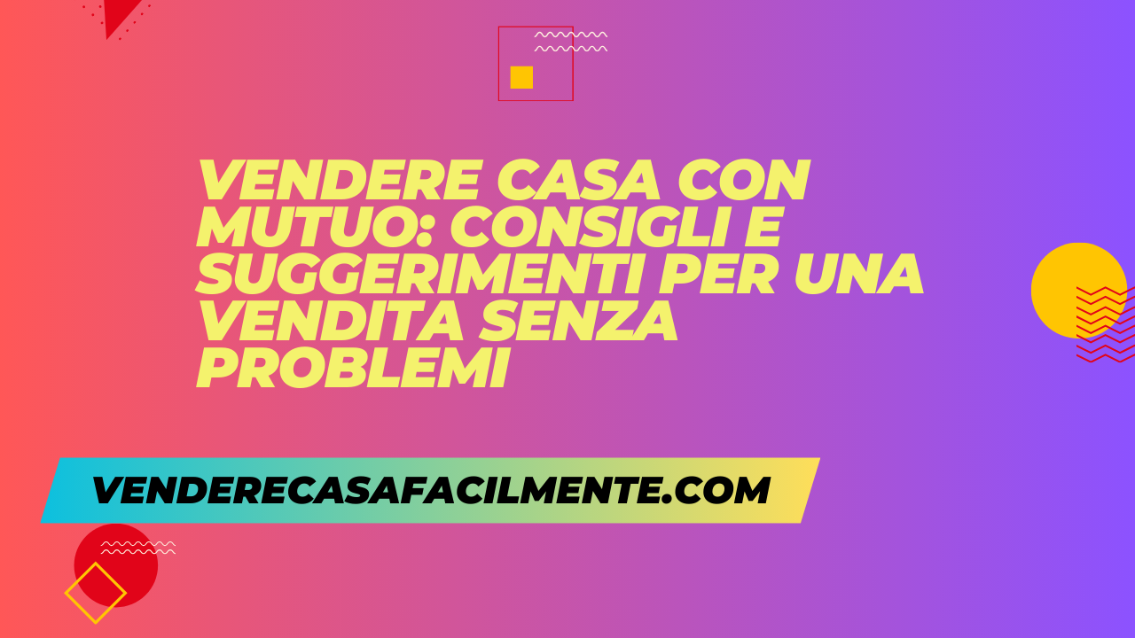 Vendere Casa con Mutuo: Consigli e suggerimenti utili