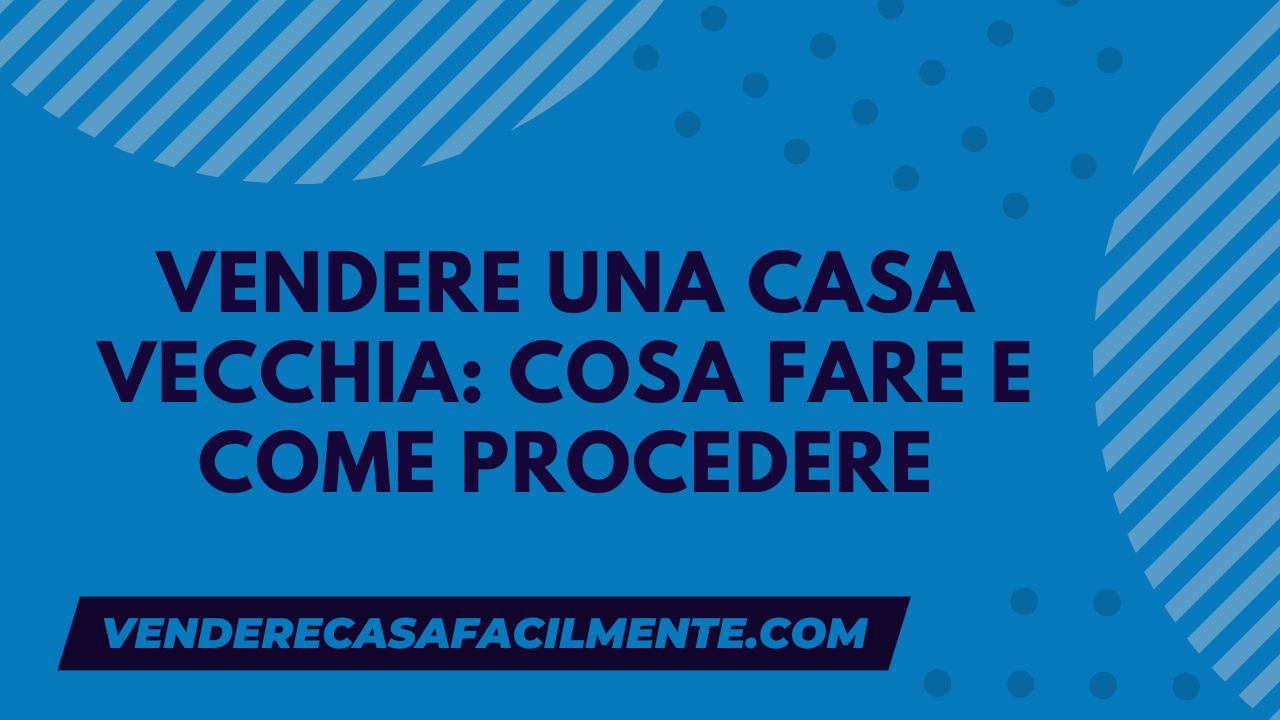 Vendere una Casa Vecchia: Cosa fare e come procedere
