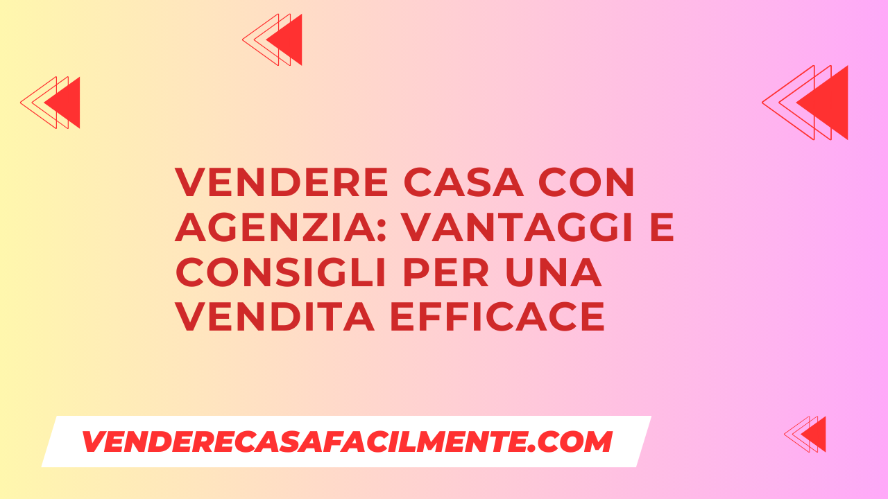 Vendere Casa con Agenzia: Vantaggi e consigli