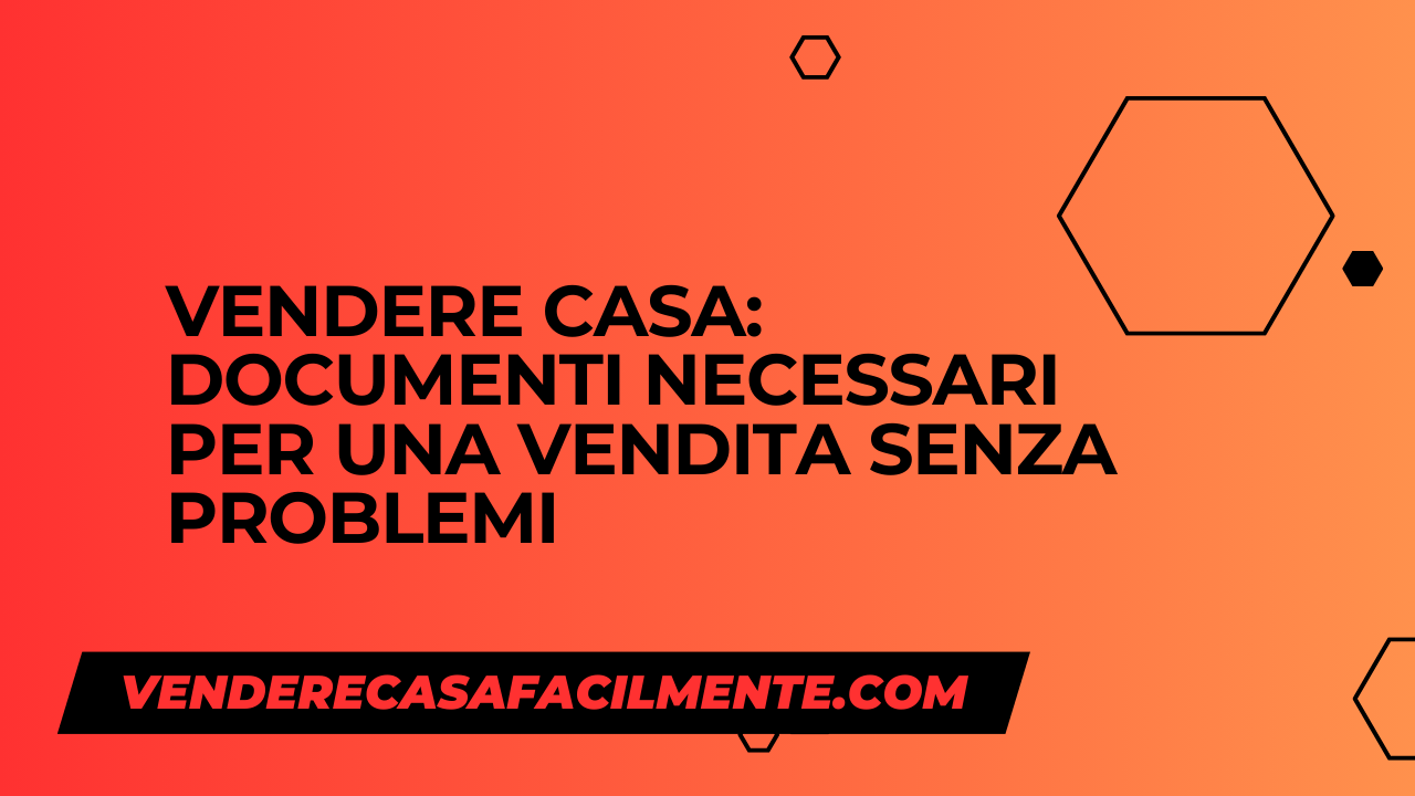 Vendere Casa: Documenti Necessari per una vendita senza problemi