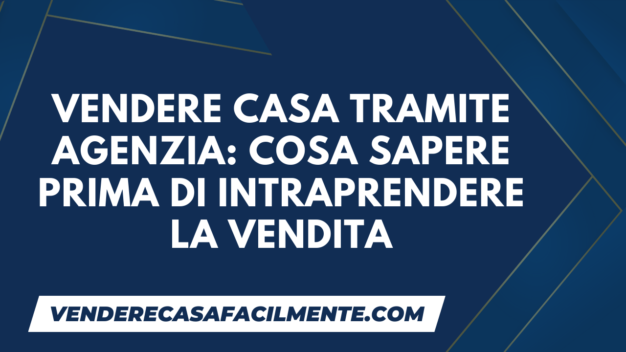 Vendere Casa tramite Agenzia Cosa sapere prima della Vendita