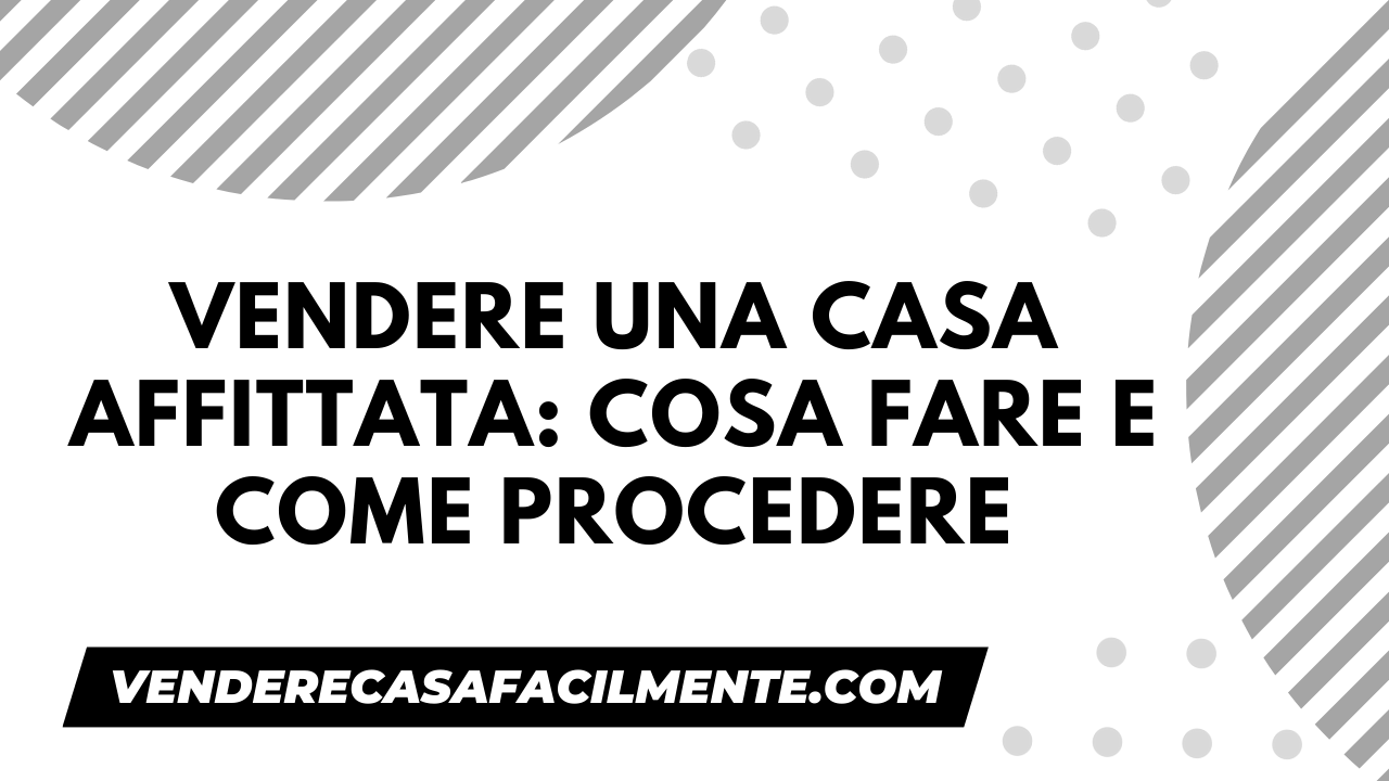 Vendere una Casa Affittata: Cosa fare e come procedere