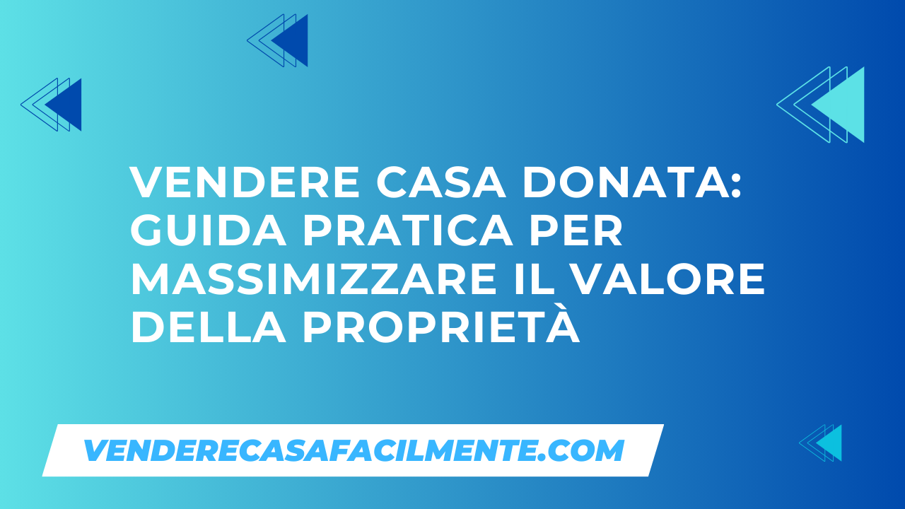 Vendere Casa Donata: Guida pratica per massimizzare il valore della proprietà