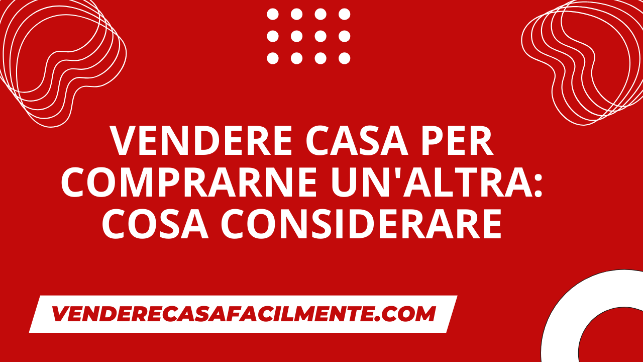 Vendere Casa per Comprarne un’Altra: Cosa considerare