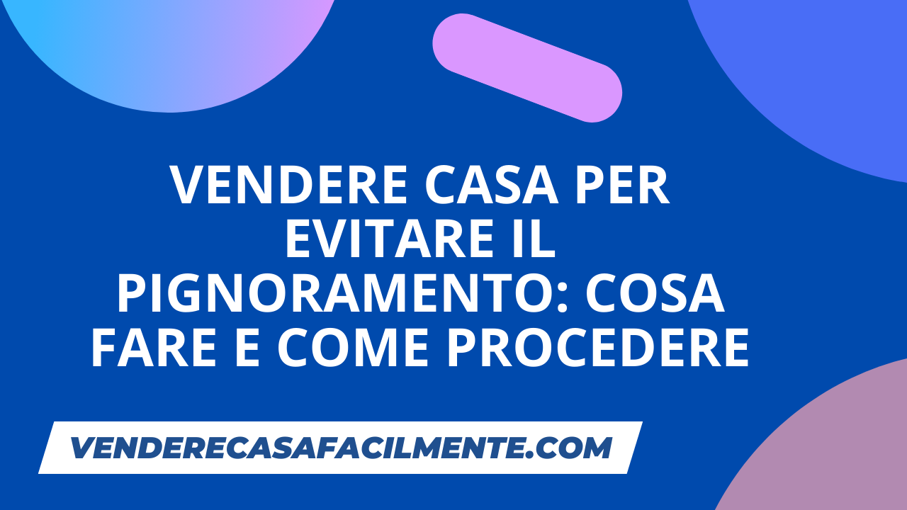 Vendere Casa per Evitare Pignoramento: Cosa Fare e Come Procedere