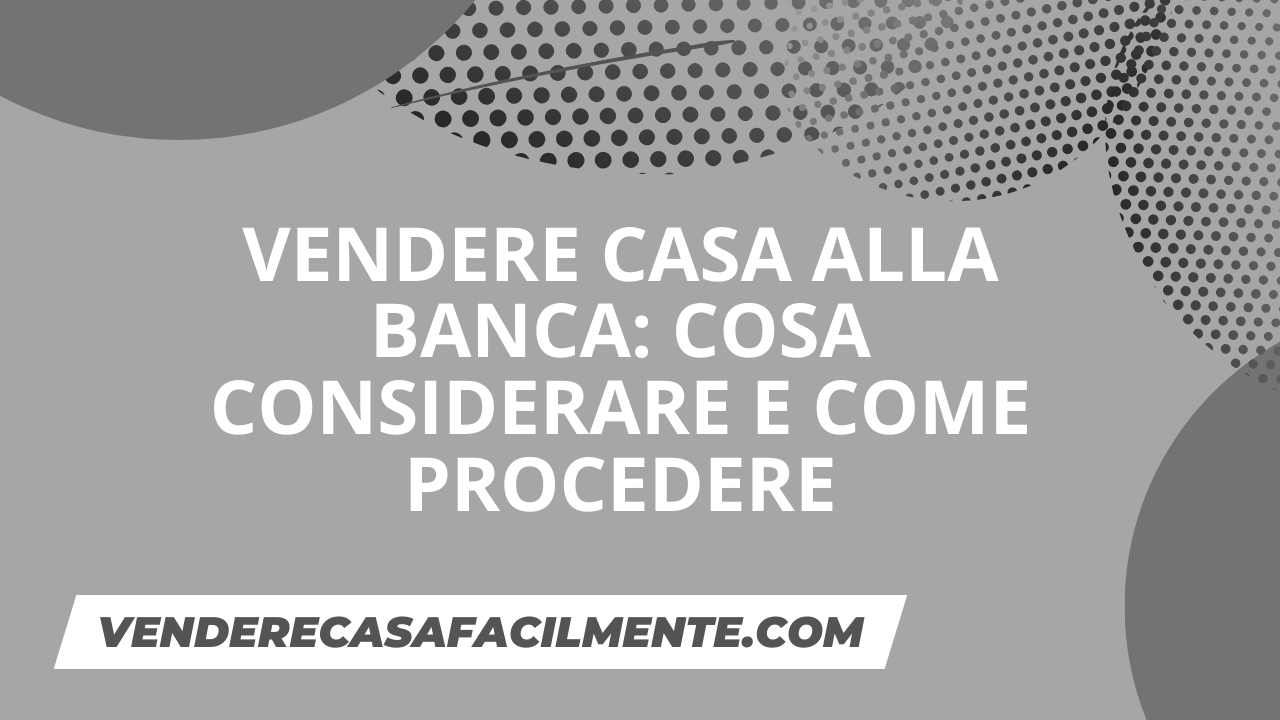 Vendere Casa alla Banca: Cosa considerare e come procedere