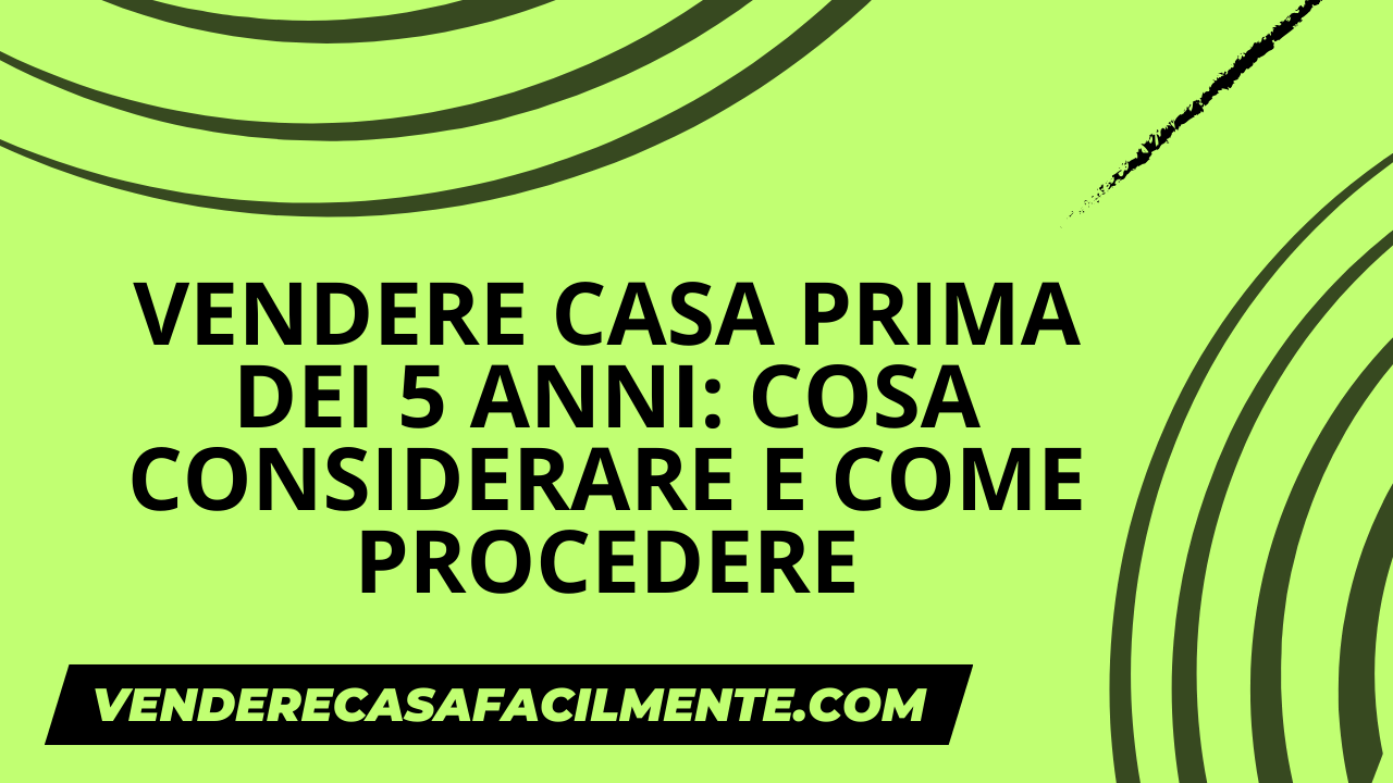 Vendere Casa prima dei 5 Anni: Cosa considerare e come procedere