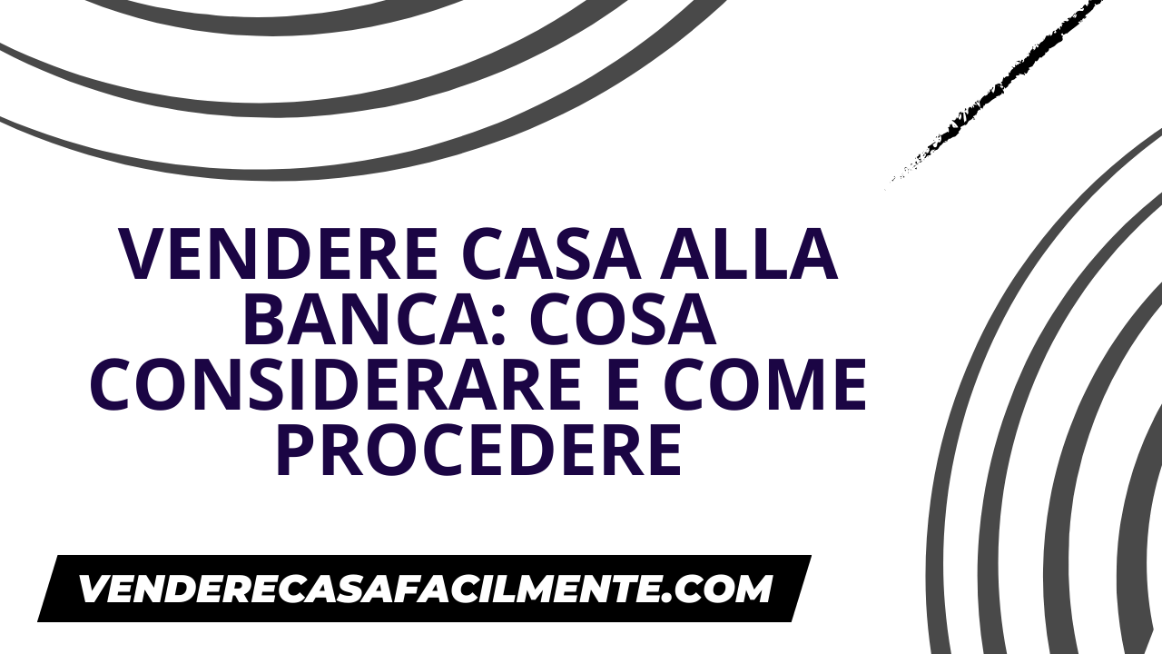 Vendere Casa alla Banca: Cosa considerare e come procedere