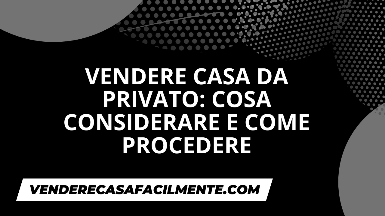 Vendere Casa da Privato: Cosa considerare e come procedere