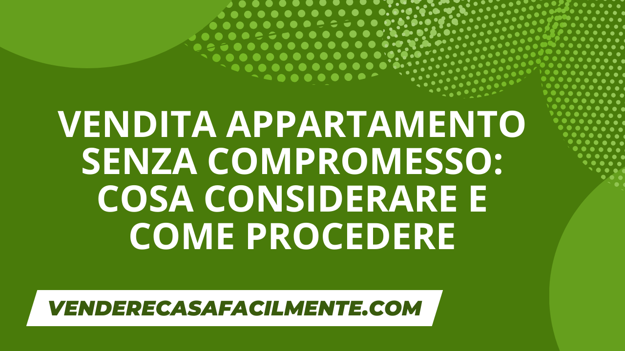 Vendita appartamento senza compromesso: Cosa considerare e come procedere