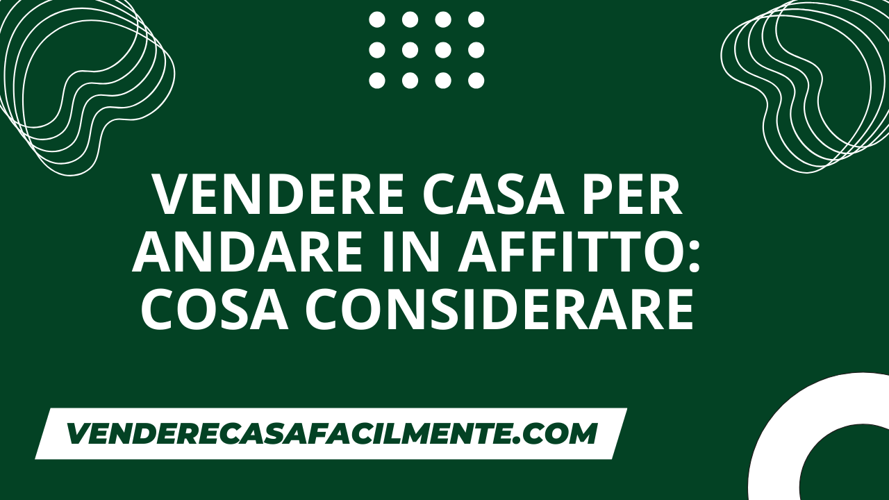 Vendere Casa per Andare in Affitto: Cosa considerare