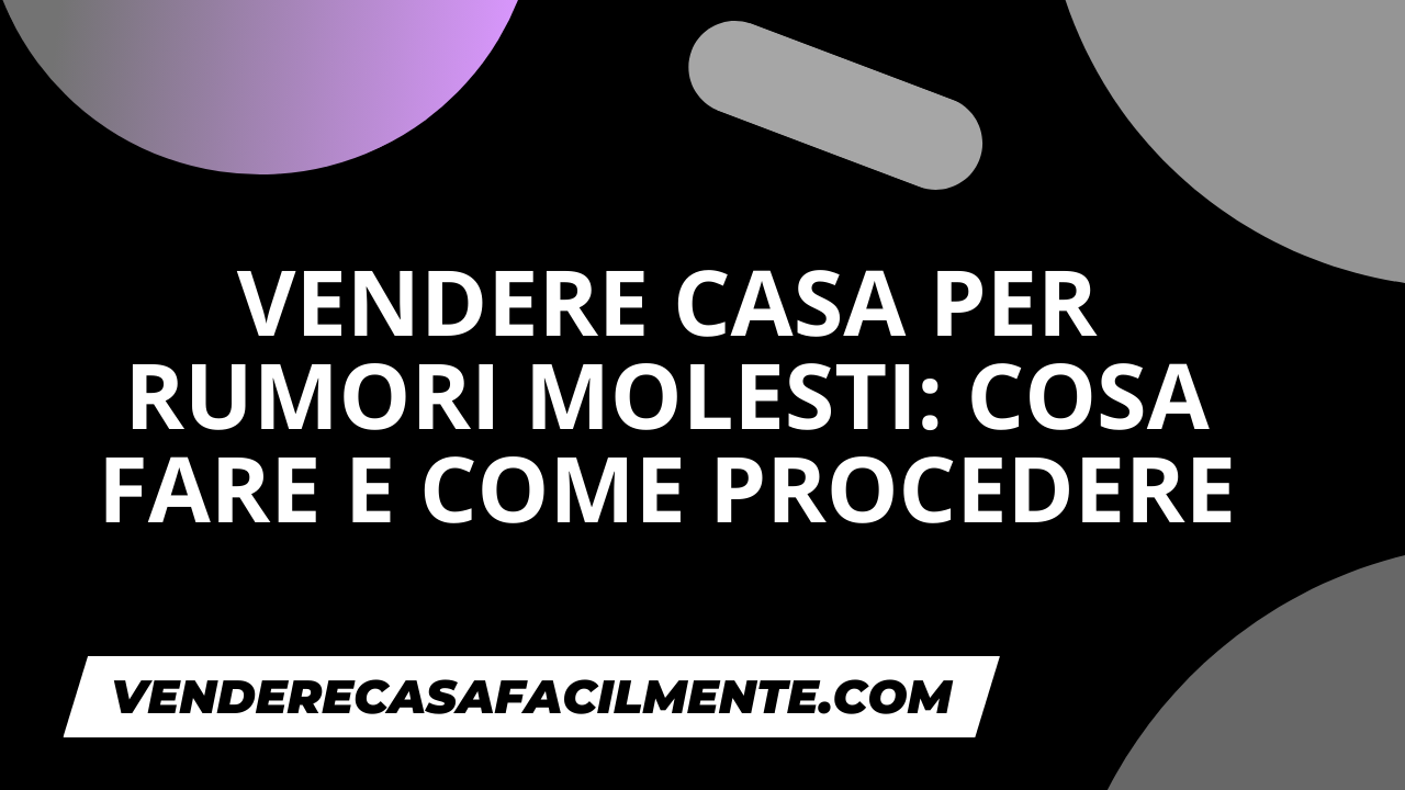 Vendere Casa per Rumori Molesti: Cosa fare e come procedere
