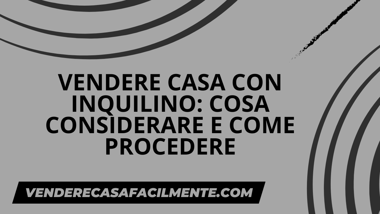 Vendere Casa con Inquilino: Cosa considerare e come procedere