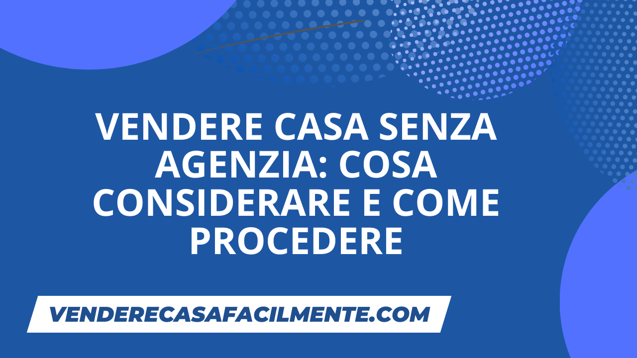 Vendere Casa senza Agenzia: Cosa considerare e come procedere