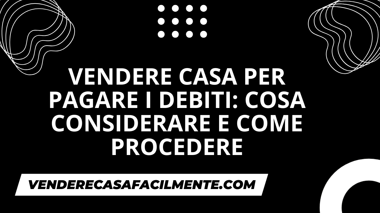 Vendere Casa per Pagare i Debiti: Come procedere