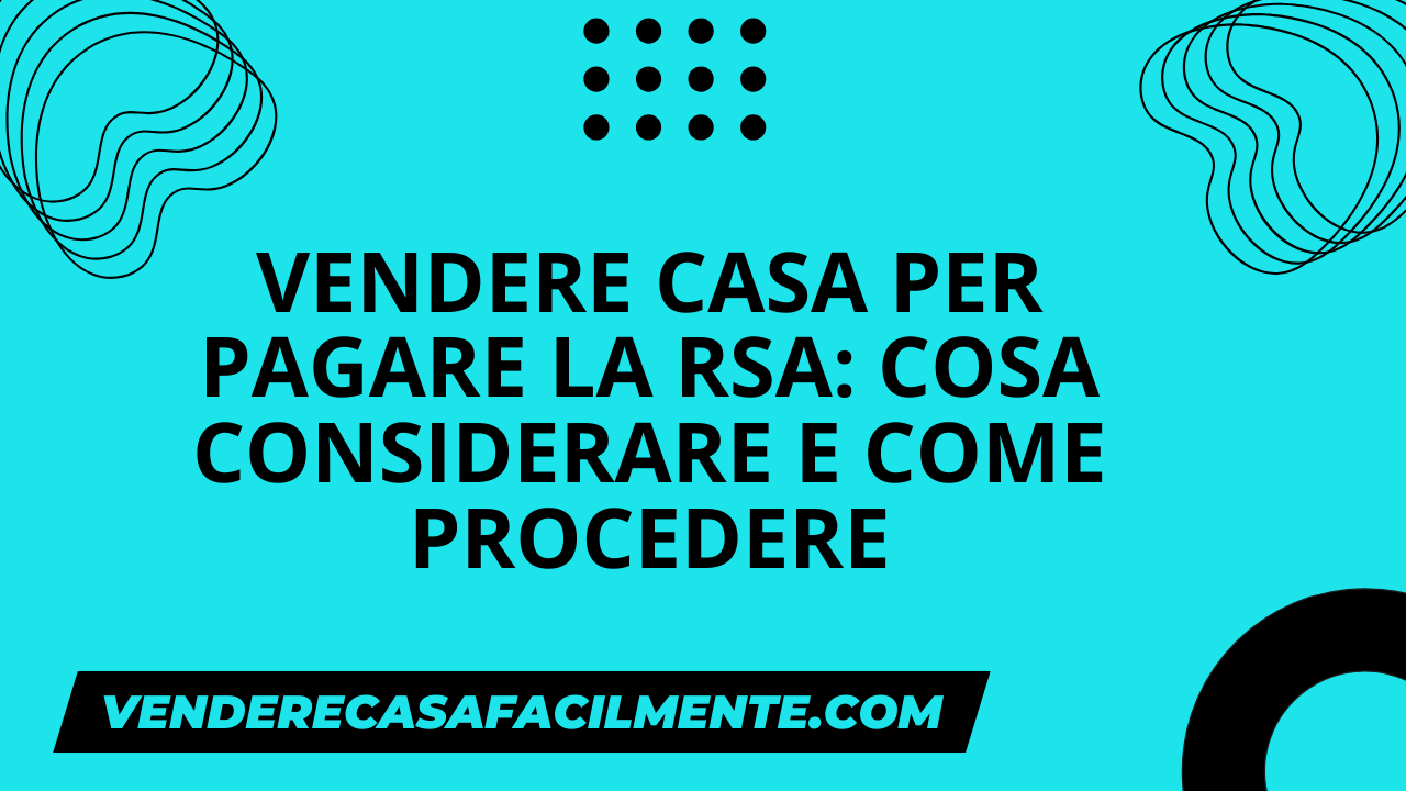 Vendere Casa per Pagare la Rsa: Come procedere