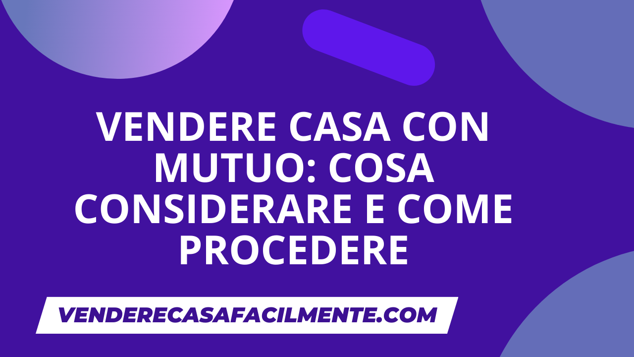Vendere Casa con Mutuo: Cosa considerare e come procedere