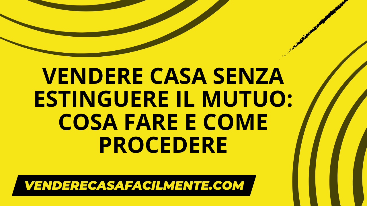 Vendere Casa senza Estinguere il Mutuo: Come procedere