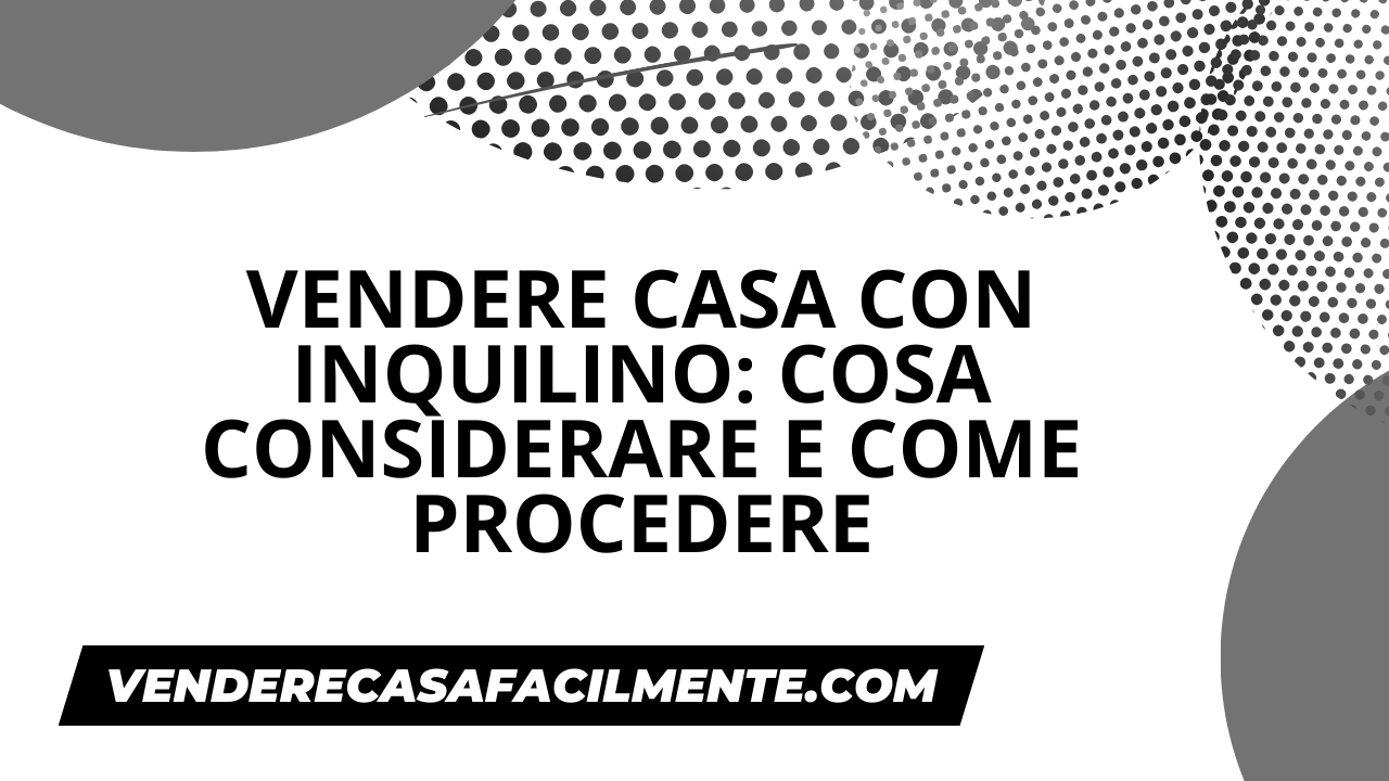 Vendere Casa con Inquilino: Cosa considerare e come procedere.