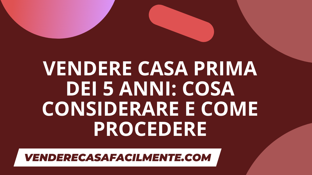 Vendere Casa prima di 5 Anni: Cosa considerare e come procedere