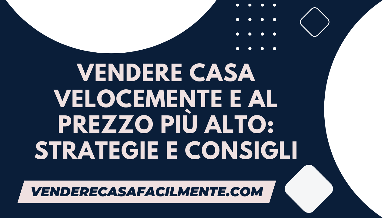 Vendere Casa Velocemente e al Prezzo più Alto: Strategie e Consigli