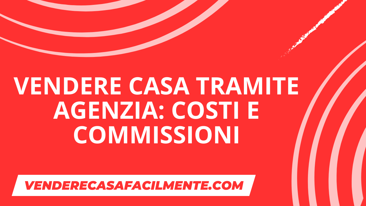 Vendere Casa tramite Agenzia: Costi e Commissioni