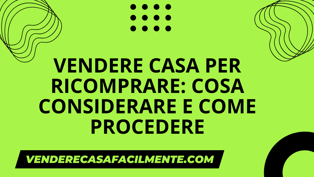 Vendere Casa per Ricomprare: Cosa considerare e come procedere