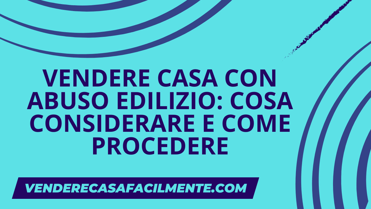 Vendere Casa con Abuso Edilizio: Cosa considerare e come procedere