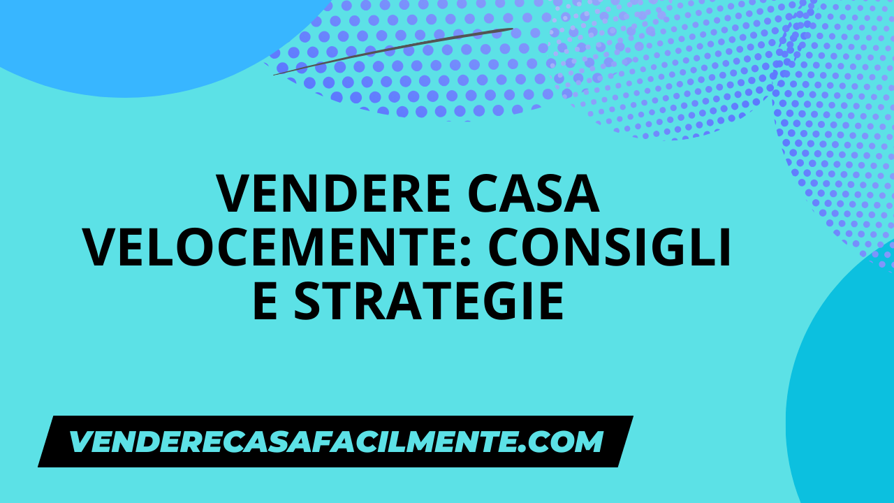 Vendere Casa Velocemente: Consigli e Strategie