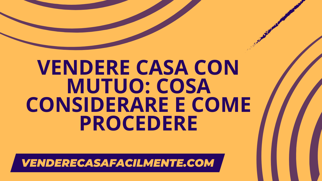 Vendere Casa con Mutuo: Cosa considerare e come procedere